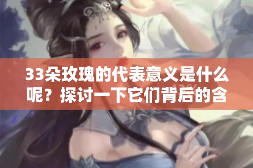 33朵玫瑰的代表意义是什么呢？探讨一下它们背后的含义。