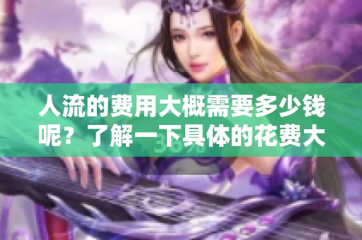 人流的费用大概需要多少钱呢？了解一下具体的花费大致情况。