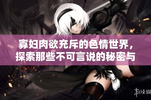 寡妇肉欲充斥的**世界，探索那些不可言说的秘密与欲望
