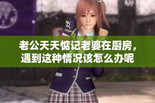 老公天天惦记老婆在厨房，遇到这种情况该怎么办呢