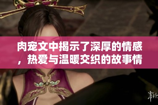 肉宠文中揭示了深厚的情感，热爱与温暖交织的故事情节精彩纷呈