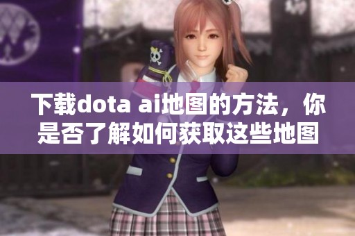 下载dota ai地图的方法，你是否了解如何获取这些地图呢