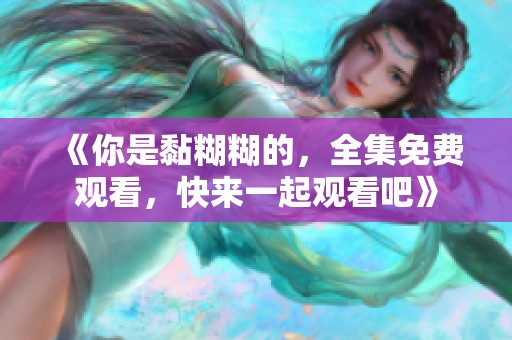《你是黏糊糊的，全集免费观看，快来一起观看吧》