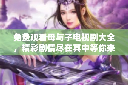 免费观看母与子电视剧大全，精彩剧情尽在其中等你来探索
