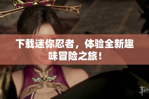 下载迷你忍者，体验全新趣味冒险之旅！