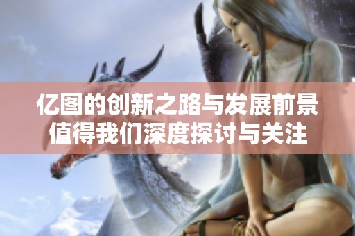 亿图的创新之路与发展前景值得我们深度探讨与关注