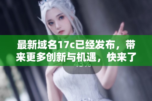 最新域名17c已经发布，带来更多创新与机遇，快来了解一下吧