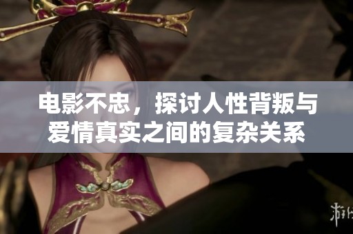 电影不忠，探讨人性背叛与爱情真实之间的复杂关系