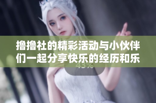 撸撸社的精彩活动与小伙伴们一起分享快乐的经历和乐趣