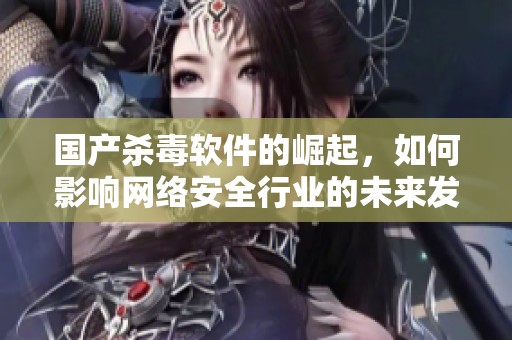 国产杀毒软件的崛起，如何影响网络安全行业的未来发展