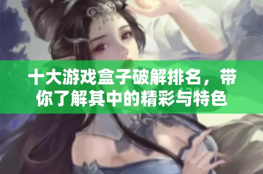 十大游戏盒子破解排名，带你了解其中的精彩与特色