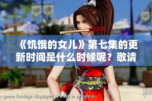 《饥饿的女儿》第七集的更新时间是什么时候呢？敬请期待即将到来的新内容！