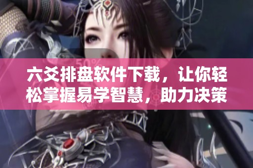 六爻排盘软件下载，让你轻松掌握易学智慧，助力决策与分析