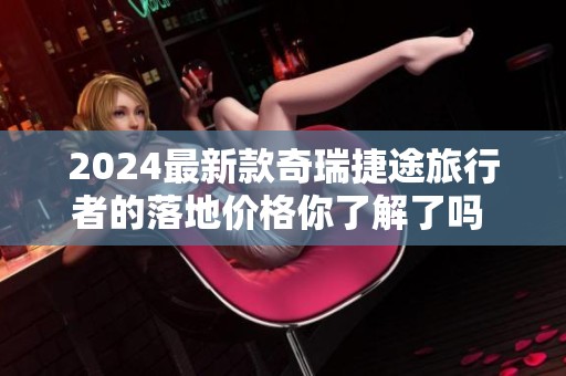 2024最新款奇瑞捷途旅行者的落地价格你了解了吗 让我们一起来看看吧