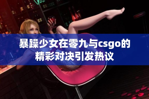 暴躁少女在零九与csgo的精彩对决引发热议