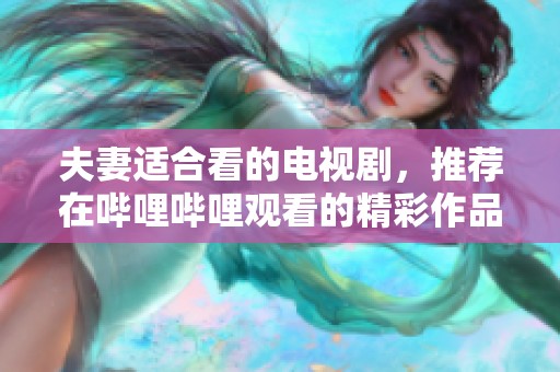 夫妻适合看的电视剧，推荐在哔哩哔哩观看的精彩作品
