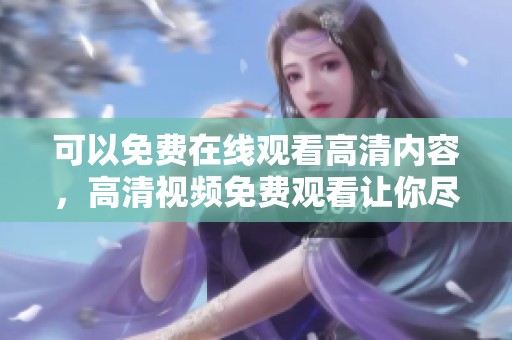 可以免费在线观看高清内容，高清视频免费观看让你尽享精彩影片时光