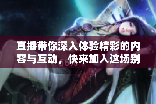 直播带你深入体验精彩的内容与互动，快来加入这场别开生面的live吧！
