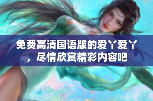 免费高清国语版的爱丫爱丫，尽情欣赏精彩内容吧