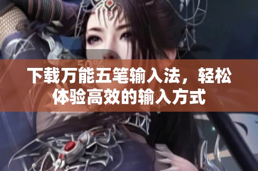 下载万能五笔输入法，轻松体验高效的输入方式