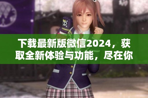 下载最新版微信2024，获取全新体验与功能，尽在你的指尖之中