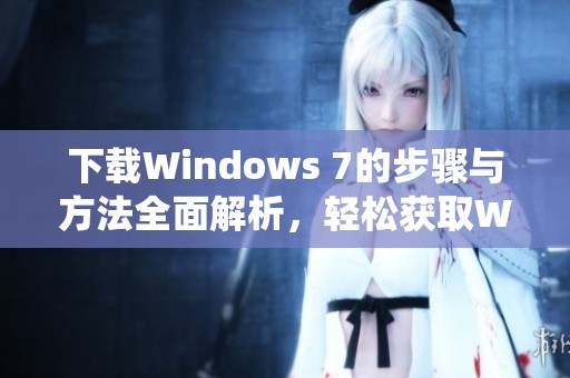 下载Windows 7的步骤与方法全面解析，轻松获取Windows 7操作系统