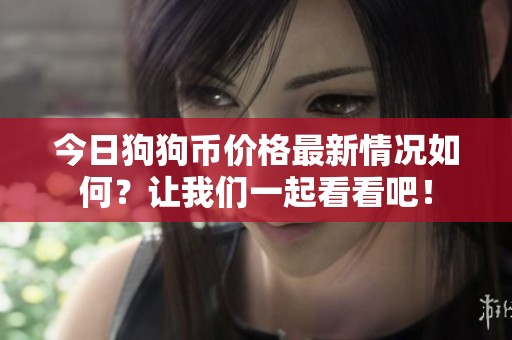 今日狗狗币价格最新情况如何？让我们一起看看吧！