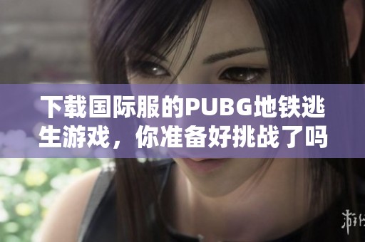 下载国际服的PUBG地铁逃生游戏，你准备好挑战了吗