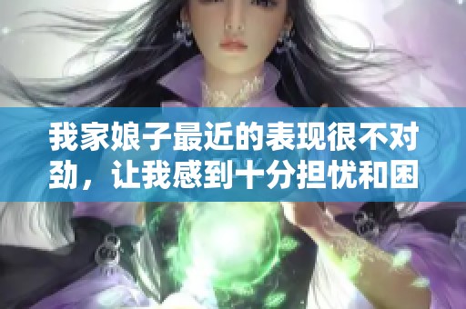 我家娘子最近的表现很不对劲，让我感到十分担忧和困惑