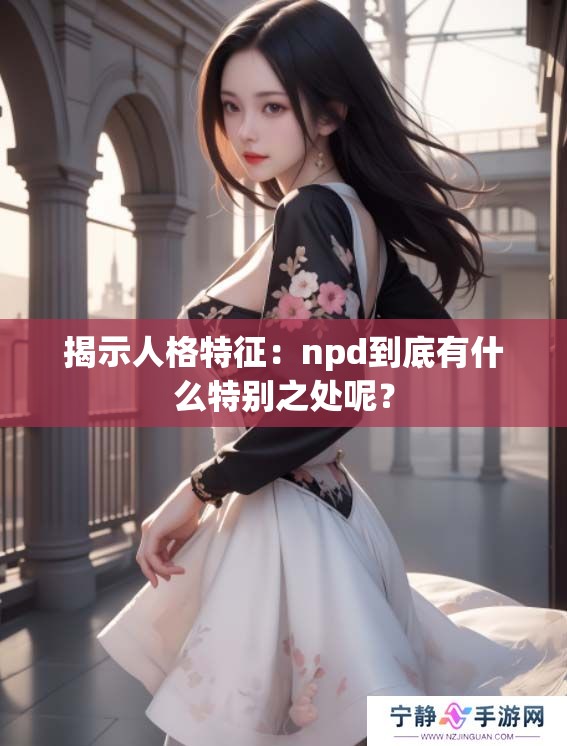 揭示人格特征：npd到底有什么特别之处呢？