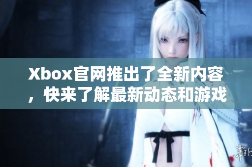 Xbox官网推出了全新内容，快来了解最新动态和游戏资讯。