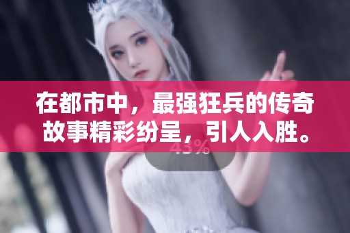在都市中，最强狂兵的传奇故事精彩纷呈，引人入胜。