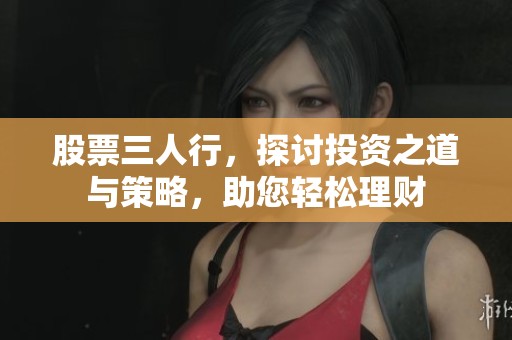 股票三人行，探讨投资之道与策略，助您轻松理财