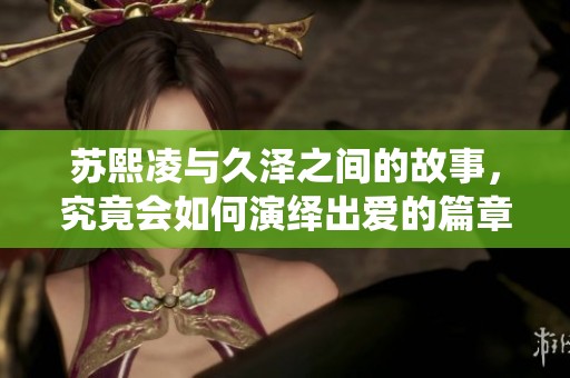 苏熙凌与久泽之间的故事，究竟会如何演绎出爱的篇章呢