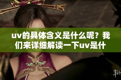 uv的具体含义是什么呢？我们来详细解读一下uv是什么意思。