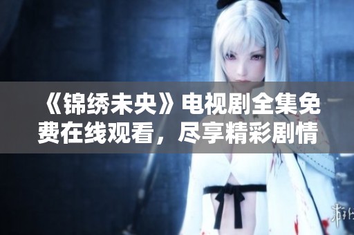 《锦绣未央》电视剧全集免费在线观看，尽享精彩剧情与豪华阵容！