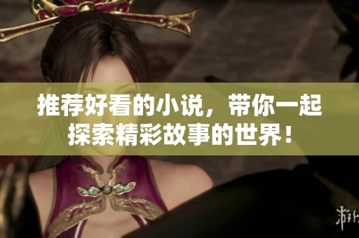 推荐好看的小说，带你一起探索精彩故事的世界！