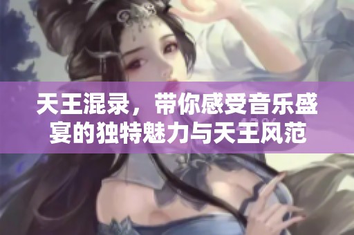 天王混录，带你感受音乐盛宴的独特魅力与天王风范