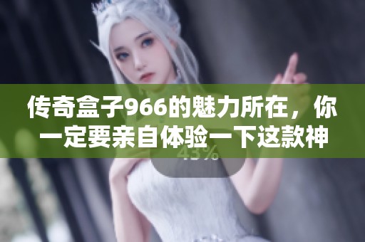 传奇盒子966的魅力所在，你一定要亲自体验一下这款神奇的产品