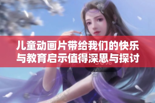 儿童动画片带给我们的快乐与教育启示值得深思与探讨