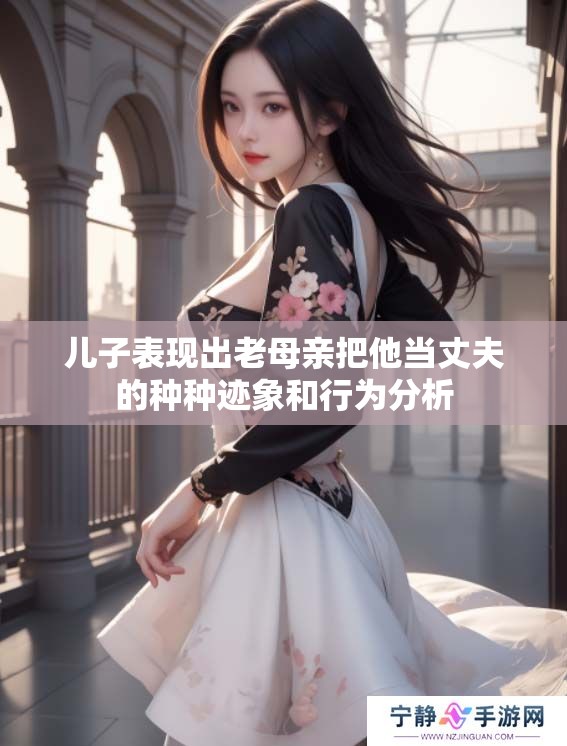 儿子表现出老母亲把他当丈夫的种种迹象和行为分析