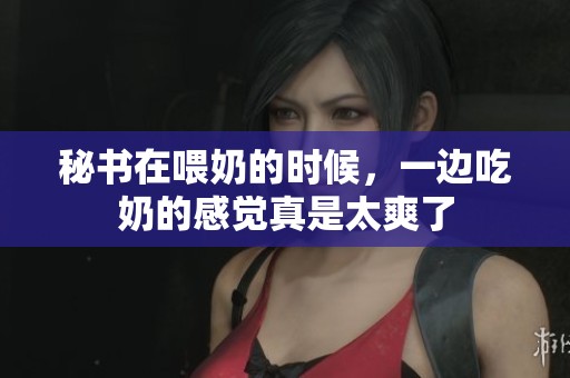 秘书在喂奶的时候，一边吃奶的感觉真是太爽了