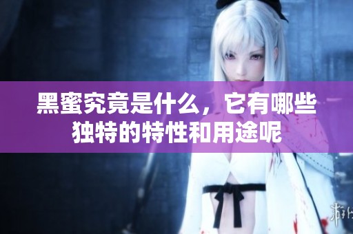 黑蜜究竟是什么，它有哪些独特的特性和用途呢