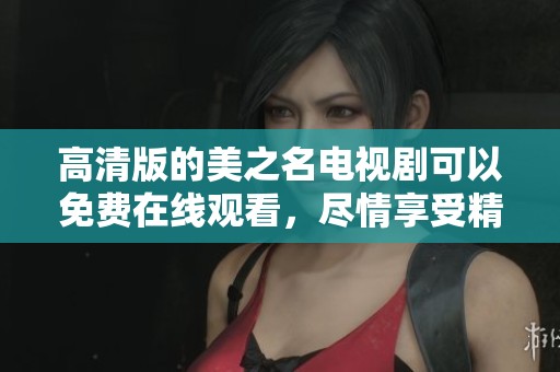 高清版的美之名电视剧可以免费在线观看，尽情享受精彩剧情吧！