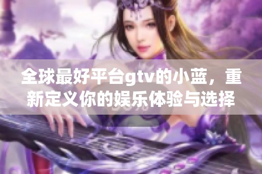 全球最好平台gtv的小蓝，重新定义你的娱乐体验与选择
