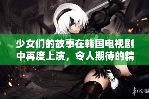 少女们的故事在韩国电视剧中再度上演，令人期待的精彩情节即将呈现
