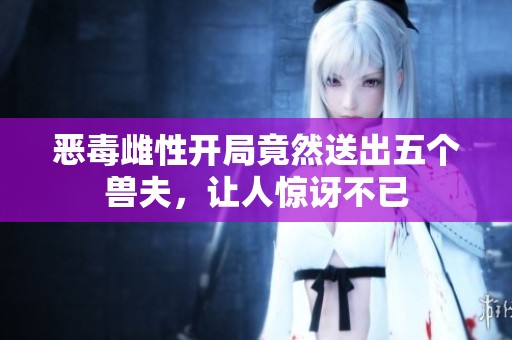 恶毒雌性开局竟然送出五个兽夫，让人惊讶不已