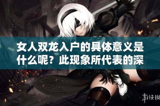 女人双龙入户的具体意义是什么呢？此现象所代表的深层含义值得我们探讨。