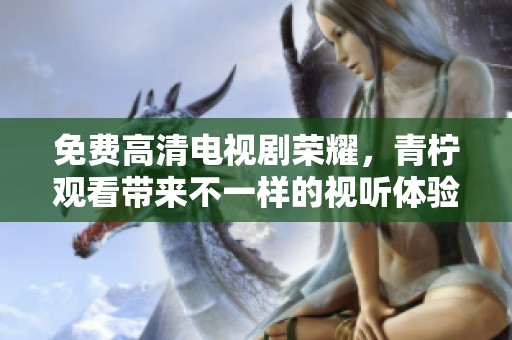 免费高清电视剧荣耀，青柠观看带来不一样的视听体验