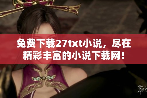 免费下载27txt小说，尽在精彩丰富的小说下载网！